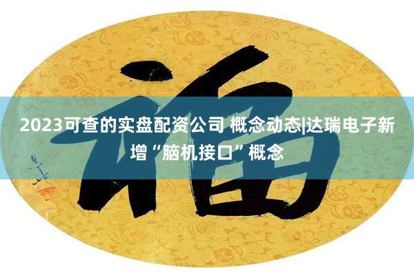 2023可查的实盘配资公司 概念动态|达瑞电子新增“脑机接口”概念