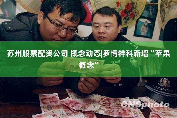 苏州股票配资公司 概念动态|罗博特科新增“苹果概念”