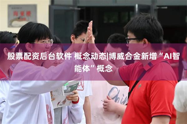 股票配资后台软件 概念动态|博威合金新增“AI智能体”概念