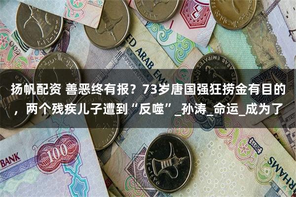 扬帆配资 善恶终有报？73岁唐国强狂捞金有目的，两个残疾儿子遭到“反噬”_孙涛_命运_成为了