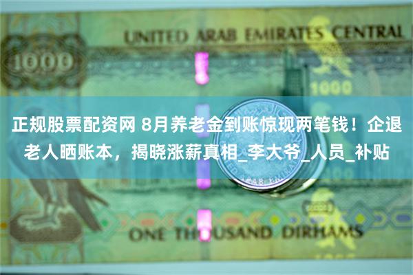 正规股票配资网 8月养老金到账惊现两笔钱！企退老人晒账本，揭晓涨薪真相_李大爷_人员_补贴