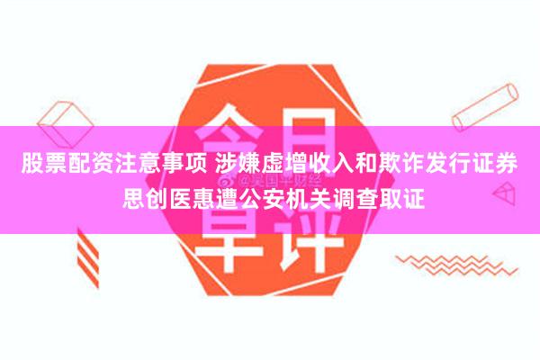 股票配资注意事项 涉嫌虚增收入和欺诈发行证券 思创医惠遭公安机关调查取证
