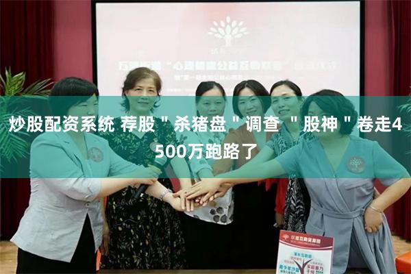炒股配资系统 荐股＂杀猪盘＂调查 ＂股神＂卷走4500万跑路了
