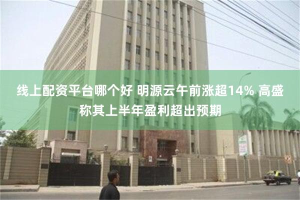线上配资平台哪个好 明源云午前涨超14% 高盛称其上半年盈利超出预期