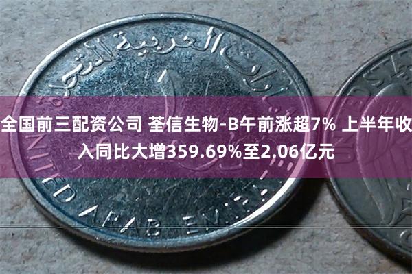 全国前三配资公司 荃信生物-B午前涨超7% 上半年收入同比大增359.69%至2.06亿元