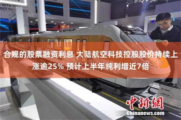 合规的股票融资利息 大陆航空科技控股股价持续上涨逾25% 预计上半年纯利增近7倍
