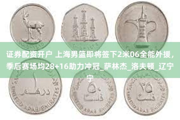 证券配资开户 上海男篮即将签下2米06全能外援，季后赛场均28+16助力冲冠_萨林杰_洛夫顿_辽宁