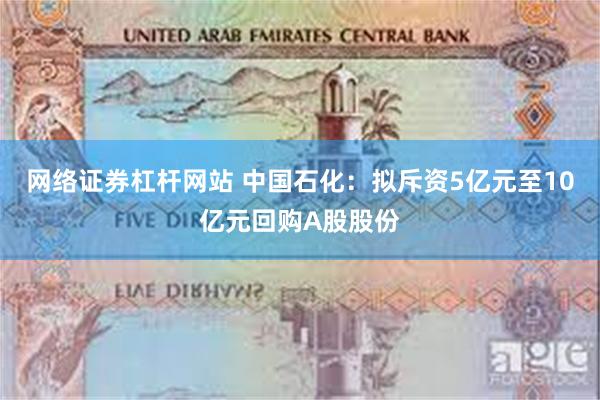网络证券杠杆网站 中国石化：拟斥资5亿元至10亿元回购A股股份