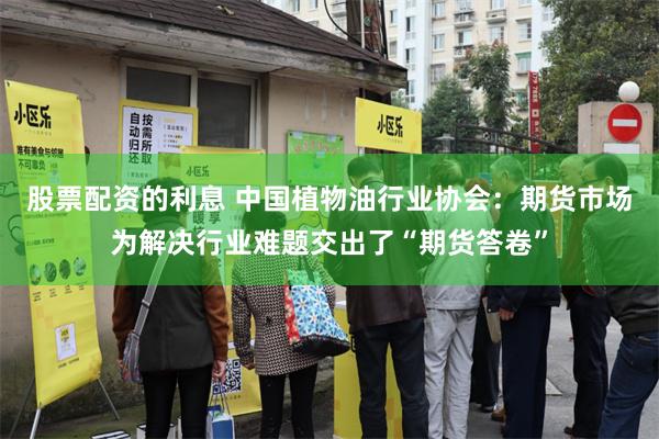 股票配资的利息 中国植物油行业协会：期货市场为解决行业难题交出了“期货答卷”