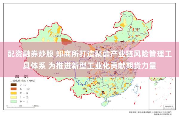 配资融券炒股 郑商所打造聚酯产业链风险管理工具体系 为推进新型工业化贡献期货力量