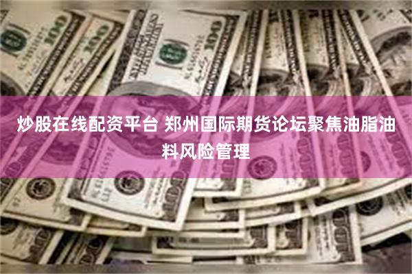 炒股在线配资平台 郑州国际期货论坛聚焦油脂油料风险管理