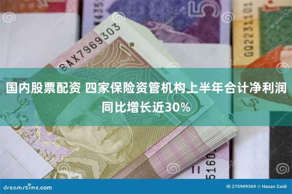国内股票配资 四家保险资管机构上半年合计净利润同比增长近30%