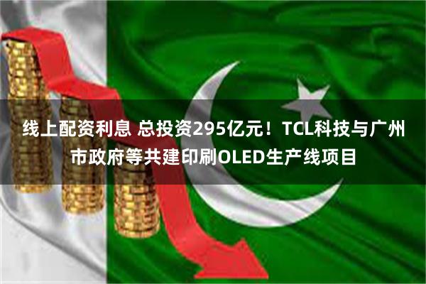 线上配资利息 总投资295亿元！TCL科技与广州市政府等共建印刷OLED生产线项目
