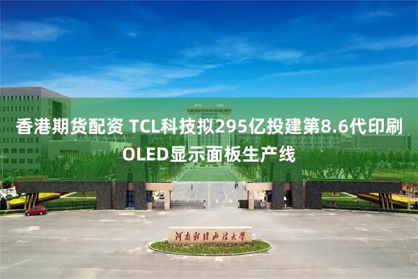 香港期货配资 TCL科技拟295亿投建第8.6代印刷OLED显示面板生产线