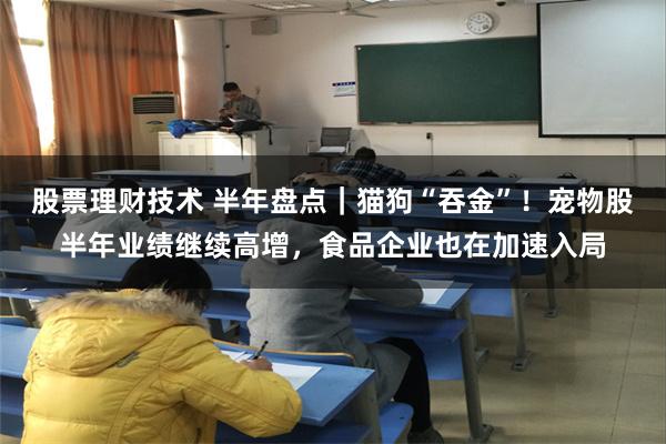 股票理财技术 半年盘点｜猫狗“吞金”！宠物股半年业绩继续高增，食品企业也在加速入局