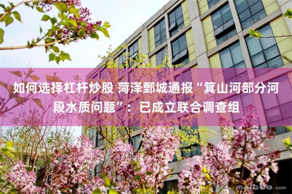 如何选择杠杆炒股 菏泽鄄城通报“箕山河部分河段水质问题”：已成立联合调查组