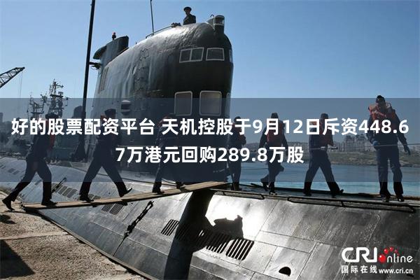 好的股票配资平台 天机控股于9月12日斥资448.67万港元回购289.8万股