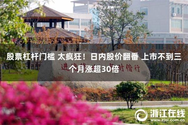 股票杠杆门槛 太疯狂！日内股价翻番 上市不到三个月涨超30倍
