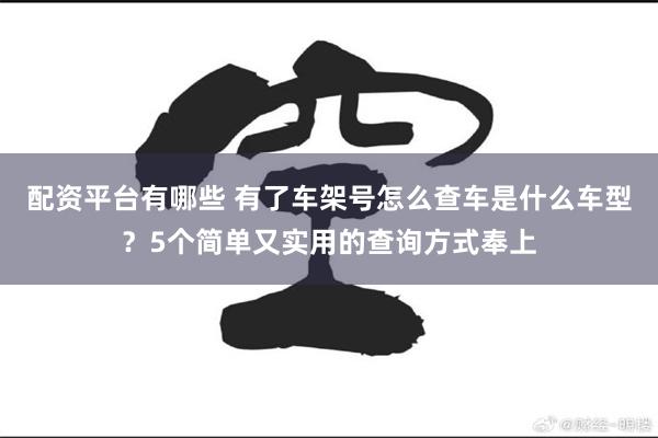 配资平台有哪些 有了车架号怎么查车是什么车型？5个简单又实用的查询方式奉上