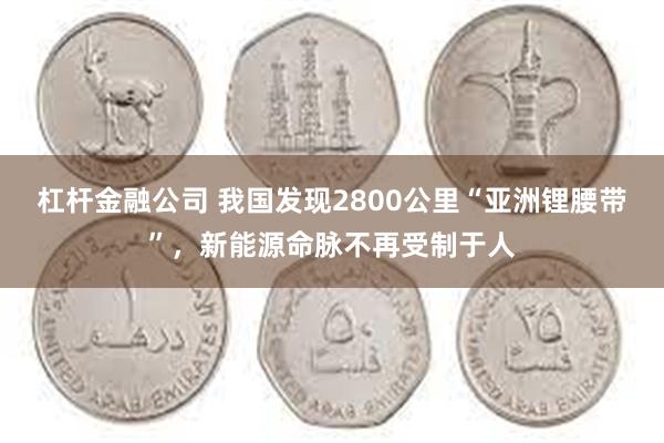 杠杆金融公司 我国发现2800公里“亚洲锂腰带”，新能源命脉不再受制于人
