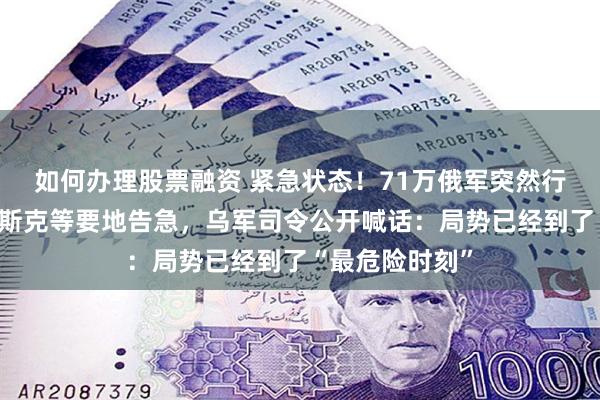 如何办理股票融资 紧急状态！71万俄军突然行动，波克罗夫斯克等要地告急，乌军司令公开喊话：局势已经到了“最危险时刻”