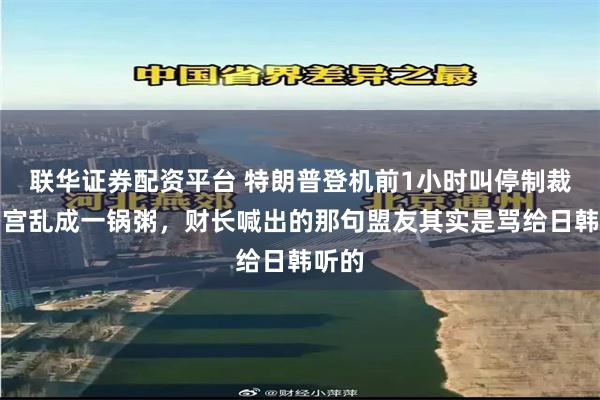 联华证券配资平台 特朗普登机前1小时叫停制裁，白宫乱成一锅粥，财长喊出的那句盟友其实是骂给日韩听的