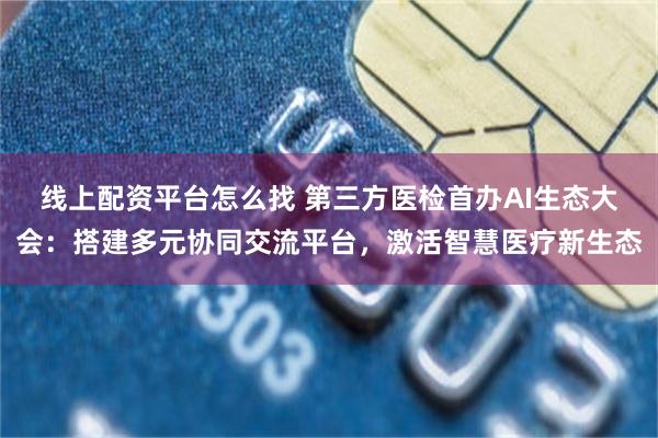 线上配资平台怎么找 第三方医检首办AI生态大会：搭建多元协同交流平台，激活智慧医疗新生态