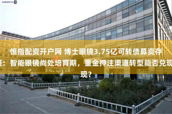 恒指配资开户网 博士眼镜3.75亿可转债募资存疑：智能眼镜尚处培育期，重金押注渠道转型能否兑现？