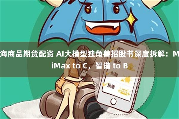 上海商品期货配资 AI大模型独角兽招股书深度拆解：MiniMax to C，智谱 to B