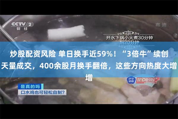 炒股配资风险 单日换手近59%！“3倍牛”续创天量成交，400余股月换手翻倍，这些方向热度大增