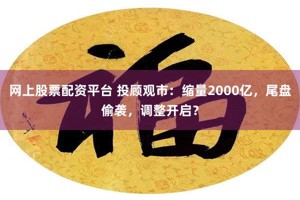 网上股票配资平台 投顾观市：缩量2000亿，尾盘偷袭，调整开启？