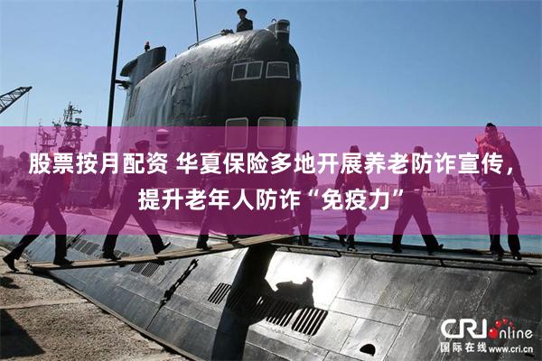 股票按月配资 华夏保险多地开展养老防诈宣传，提升老年人防诈“免疫力”