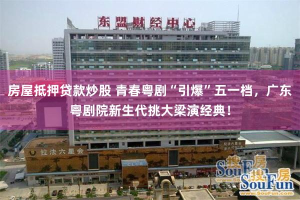 房屋抵押贷款炒股 青春粤剧“引爆”五一档，广东粤剧院新生代挑大梁演经典！