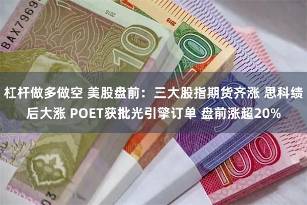 杠杆做多做空 美股盘前:三大股指期货齐涨 思科绩后大涨 POET获批光引擎订单 盘前涨超20%