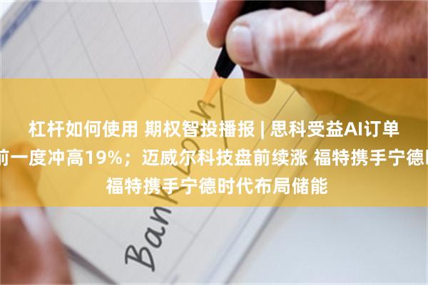 杠杆如何使用 期权智投播报 | 思科受益AI订单大幅上调 盘前一度冲高19%；迈威尔科技盘前续涨 福特携手宁德时代布局储能