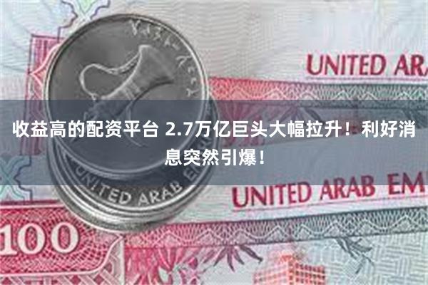 收益高的配资平台 2.7万亿巨头大幅拉升！利好消息突然引爆！