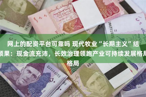 网上的配资平台可靠吗 现代牧业“长期主义”结硕果:现金流充沛,长效治理领跑产业可持续发展格局