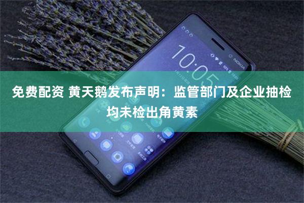 免费配资 黄天鹅发布声明：监管部门及企业抽检均未检出角黄素