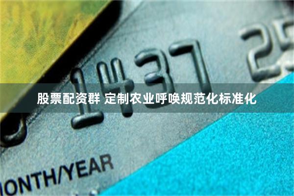 股票配资群 定制农业呼唤规范化标准化