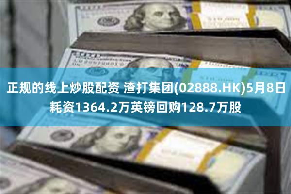 正规的线上炒股配资 渣打集团(02888.HK)5月8日耗资1364.2万英镑回购128.7万股
