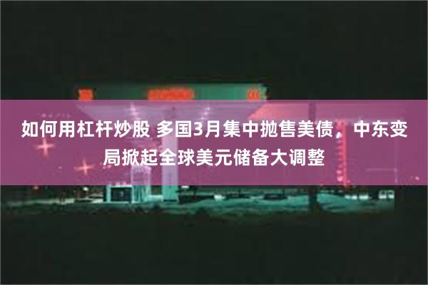 如何用杠杆炒股 多国3月集中抛售美债，中东变局掀起全球美元储备大调整