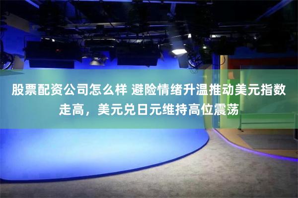 股票配资公司怎么样 避险情绪升温推动美元指数走高，美元兑日元维持高位震荡