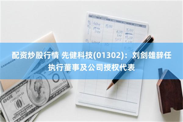 配资炒股行情 先健科技(01302)：刘剑雄辞任执行董事及公司授权代表