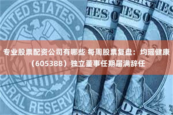 专业股票配资公司有哪些 每周股票复盘:均瑶健康(605388)独立董事任期届满辞任