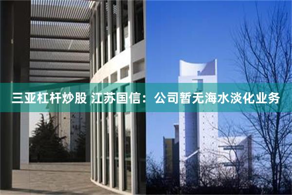 三亚杠杆炒股 江苏国信：公司暂无海水淡化业务