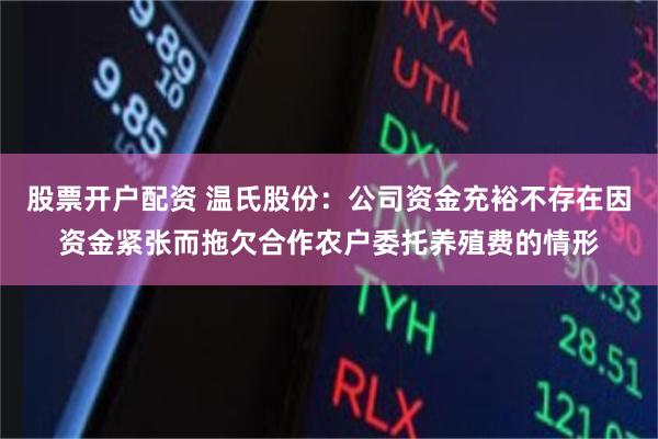 股票开户配资 温氏股份：公司资金充裕不存在因资金紧张而拖欠合作农户委托养殖费的情形