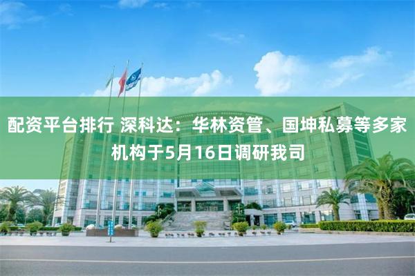配资平台排行 深科达：华林资管、国坤私募等多家机构于5月16日调研我司