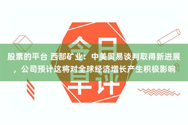 股票的平台 西部矿业：中美贸易谈判取得新进展，公司预计这将对全球经济增长产生积极影响