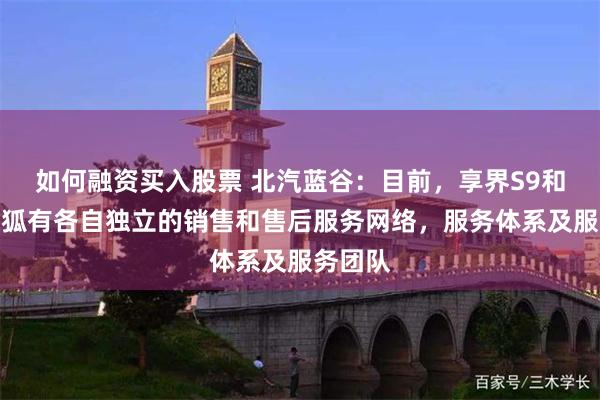 如何融资买入股票 北汽蓝谷：目前，享界S9和北汽极狐有各自独立的销售和售后服务网络，服务体系及服务团队