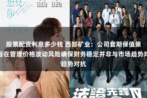 股票配资利息多少钱 西部矿业：公司套期保值策略旨在管理价格波动风险确保财务稳定并非与市场趋势对抗